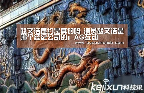 赵文浩违约是真的吗 演员赵文浩是哪个经纪公司的:AG互动(图1) AG轮盘